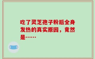 吃了灵芝孢子粉后全身发热的真实原因，竟然是……