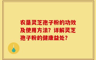 农垦灵芝孢子粉的功效及使用方法？详解灵芝孢子粉的健康益处？