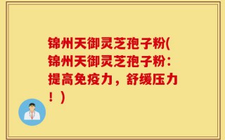 锦州天御灵芝孢子粉(锦州天御灵芝孢子粉：提高免疫力，舒缓压力！)