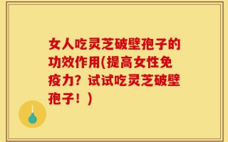 女人吃灵芝破壁孢子的功效作用(提高女性免疫力？试试吃灵芝破壁孢子！)