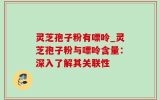 灵芝孢子粉有嘌呤_灵芝孢子粉与嘌呤含量：深入了解其关联性