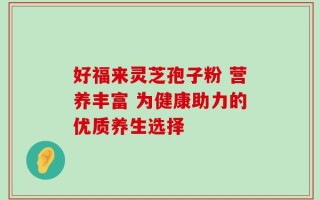 好福来灵芝孢子粉 营养丰富 为健康助力的优质养生选择