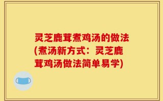 灵芝鹿茸煮鸡汤的做法(煮汤新方式：灵芝鹿茸鸡汤做法简单易学)