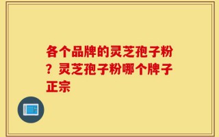 各个品牌的灵芝孢子粉？灵芝孢子粉哪个牌子正宗