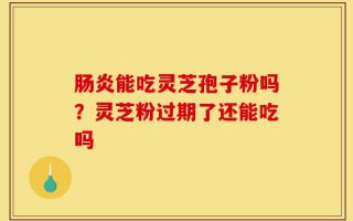 肠炎能吃灵芝孢子粉吗？灵芝粉过期了还能吃吗