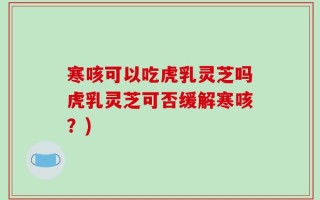 寒咳可以吃虎乳灵芝吗虎乳灵芝可否缓解寒咳？)