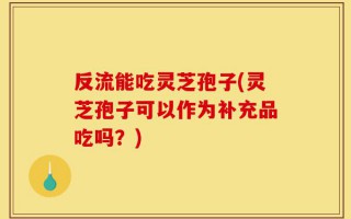 反流能吃灵芝孢子(灵芝孢子可以作为补充品吃吗？)
