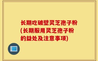 长期吃破壁灵芝孢子粉(长期服用灵芝孢子粉的益处及注意事项)