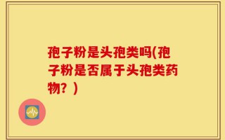 孢子粉是头孢类吗(孢子粉是否属于头孢类药物？)