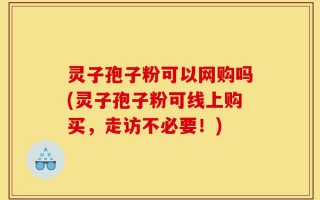 灵子孢子粉可以网购吗(灵子孢子粉可线上购买，走访不必要！)