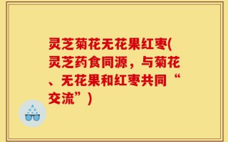 灵芝菊花无花果红枣(灵芝药食同源，与菊花、无花果和红枣共同“交流”)
