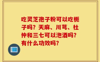 吃灵芝孢子粉可以吃栀子吗？天麻、川芎、杜仲和三七可以泡酒吗？有什么功效吗？