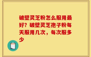 破壁灵芝粉怎么服用最好？破壁灵芝孢子粉每天服用几次，每次服多少