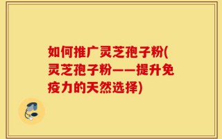 如何推广灵芝孢子粉(灵芝孢子粉——提升免疫力的天然选择)
