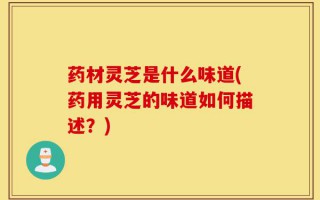 药材灵芝是什么味道(药用灵芝的味道如何描述？)