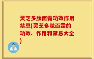 灵芝多肽面霜功效作用禁忌(灵芝多肽面霜的功效、作用和禁忌大全)