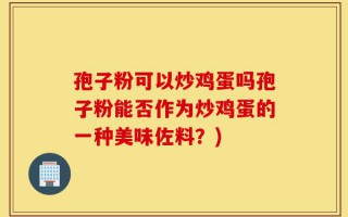 孢子粉可以炒鸡蛋吗孢子粉能否作为炒鸡蛋的一种美味佐料？)