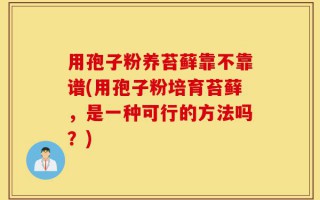 用孢子粉养苔藓靠不靠谱(用孢子粉培育苔藓，是一种可行的方法吗？)