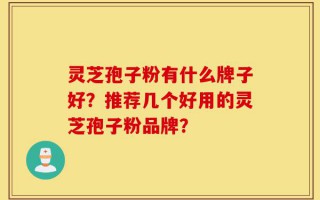 灵芝孢子粉有什么牌子好？推荐几个好用的灵芝孢子粉品牌？
