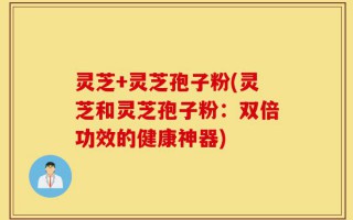 灵芝+灵芝孢子粉(灵芝和灵芝孢子粉：双倍功效的健康神器)