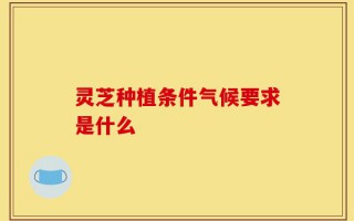灵芝种植条件气候要求是什么