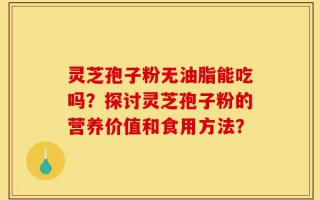 灵芝孢子粉无油脂能吃吗？探讨灵芝孢子粉的营养价值和食用方法？