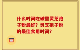 什么时间吃破壁灵芝孢子粉最好？灵芝孢子粉的最佳食用时间？