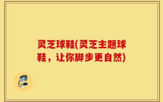 灵芝球鞋(灵芝主题球鞋，让你脚步更自然)