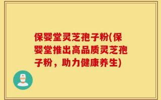 保婴堂灵芝孢子粉(保婴堂推出高品质灵芝孢子粉，助力健康养生)