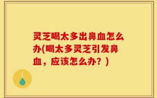 灵芝喝太多出鼻血怎么办(喝太多灵芝引发鼻血，应该怎么办？)