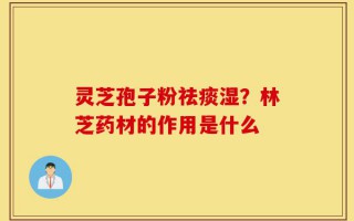 灵芝孢子粉祛痰湿？林芝药材的作用是什么