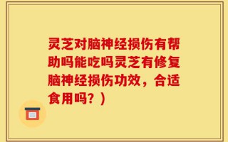 灵芝对脑神经损伤有帮助吗能吃吗灵芝有修复脑神经损伤功效，合适食用吗？)
