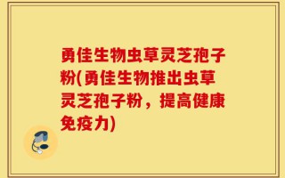 勇佳生物虫草灵芝孢子粉(勇佳生物推出虫草灵芝孢子粉，提高健康免疫力)
