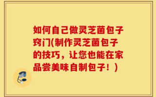 如何自己做灵芝菌包子窍门(制作灵芝菌包子的技巧，让您也能在家品尝美味自制包子！)