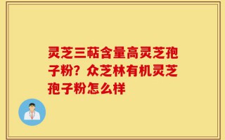 灵芝三萜含量高灵芝孢子粉？众芝林有机灵芝孢子粉怎么样