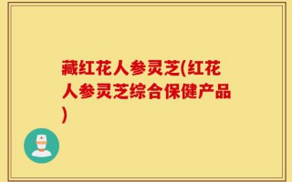 藏红花人参灵芝(红花人参灵芝综合保健产品)