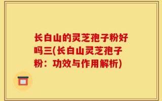 长白山的灵芝孢子粉好吗三(长白山灵芝孢子粉：功效与作用解析)