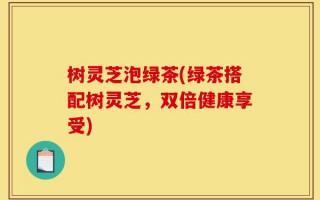 树灵芝泡绿茶(绿茶搭配树灵芝，双倍健康享受)