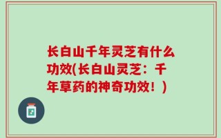 长白山千年灵芝有什么功效(长白山灵芝：千年草药的神奇功效！)