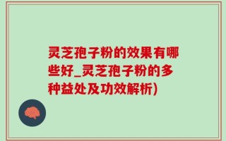 灵芝孢子粉的效果有哪些好_灵芝孢子粉的多种益处及功效解析)