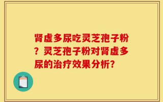 肾虚多尿吃灵芝孢子粉？灵芝孢子粉对肾虚多尿的治疗效果分析？