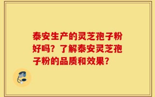 泰安生产的灵芝孢子粉好吗？了解泰安灵芝孢子粉的品质和效果？
