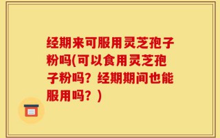 经期来可服用灵芝孢子粉吗(可以食用灵芝孢子粉吗？经期期间也能服用吗？)
