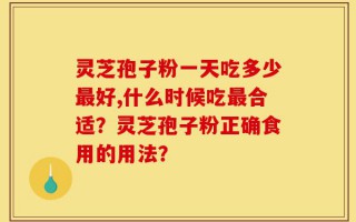 灵芝孢子粉一天吃多少最好,什么时候吃最合适？灵芝孢子粉正确食用的用法？