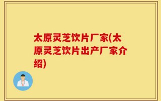 太原灵芝饮片厂家(太原灵芝饮片出产厂家介绍)