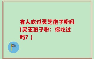 有人吃过灵芝孢子粉吗(灵芝孢子粉：你吃过吗？)