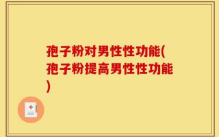 孢子粉对男性性功能(孢子粉提高男性性功能)