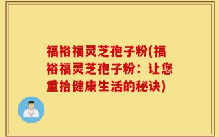 福裕福灵芝孢子粉(福裕福灵芝孢子粉：让您重拾健康生活的秘诀)