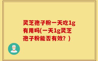 灵芝孢子粉一天吃1g有用吗(一天1g灵芝孢子粉能否有效？)