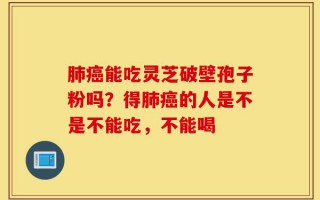 肺癌能吃灵芝破壁孢子粉吗？得肺癌的人是不是不能吃，不能喝
